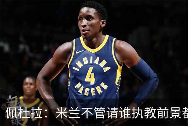 佩杜拉：米兰不管请谁执教前景都很不妙，球队没有规划